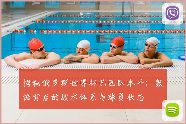 揭秘俄罗斯世界杯巴西队水平:数据背后的战术体系与球员状态