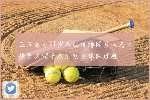 亚马尔与21岁网红传绯闻后状态火热首次帽子戏法助力球队连胜