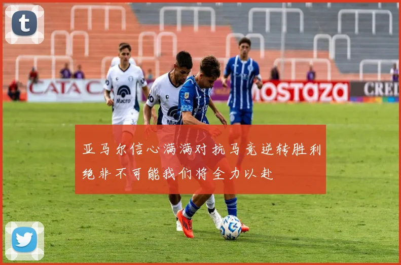 亚马尔信心满满对抗马竞逆转胜利绝非不可能我们将全力以赴
