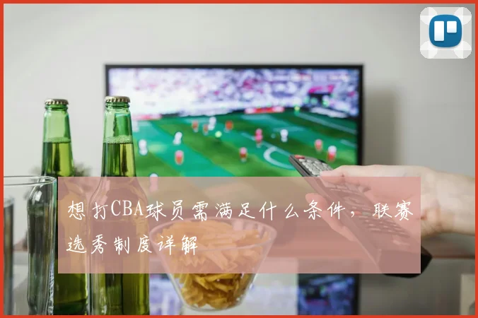 想打CBA球员需满足什么条件，联赛选秀制度详解