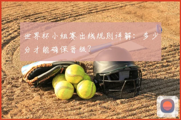 世界杯小组赛出线规则详解:多少分才能确保晋级?