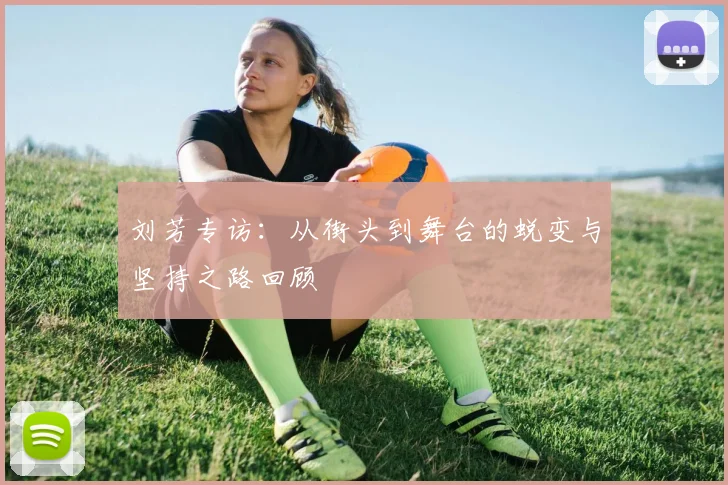 刘芳专访:从街头到舞台的蜕变与坚持之路回顾
