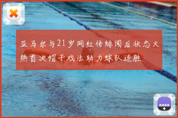 亚马尔与21岁网红传绯闻后状态火热首次帽子戏法助力球队连胜