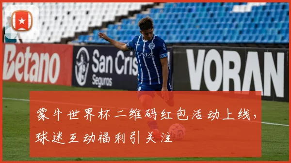蒙牛世界杯二维码红包活动上线，球迷互动福利引关注