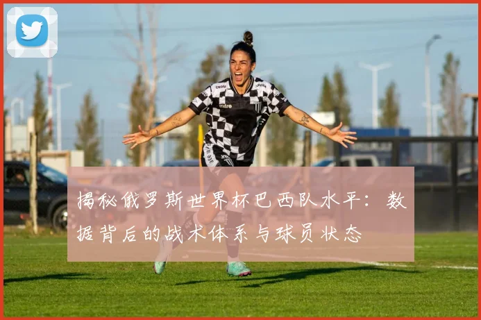 揭秘俄罗斯世界杯巴西队水平:数据背后的战术体系与球员状态