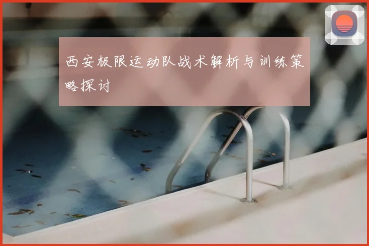 西安极限运动队战术解析与训练策略探讨