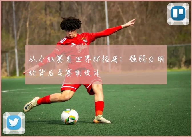 从小组赛看世界杯格局:强弱分明的背后是赛制设计