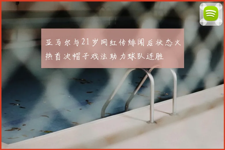 亚马尔与21岁网红传绯闻后状态火热首次帽子戏法助力球队连胜
