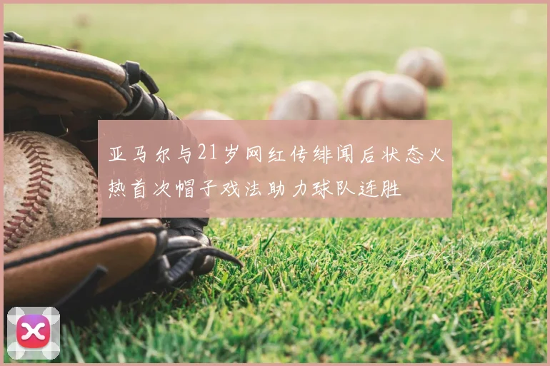 亚马尔与21岁网红传绯闻后状态火热首次帽子戏法助力球队连胜