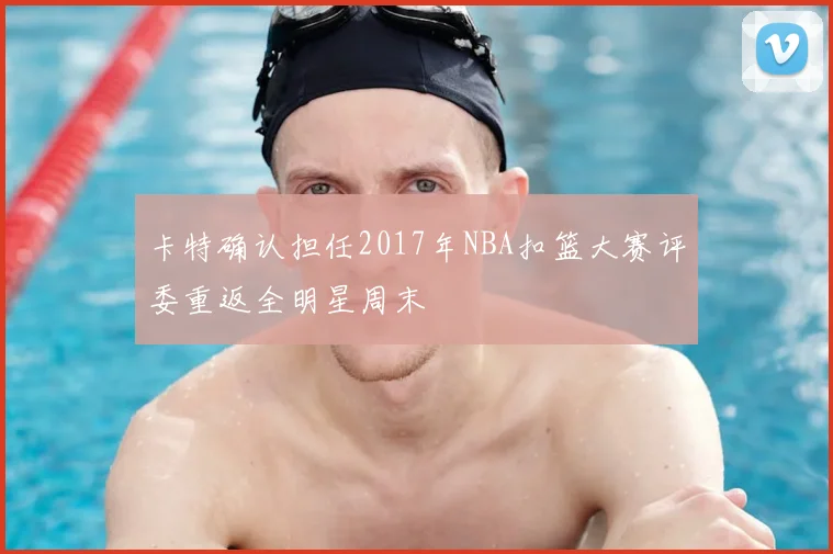 卡特确认担任2017年NBA扣篮大赛评委重返全明星周末