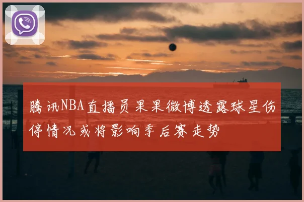 腾讯NBA直播员果果微博透露球星伤停情况或将影响季后赛走势