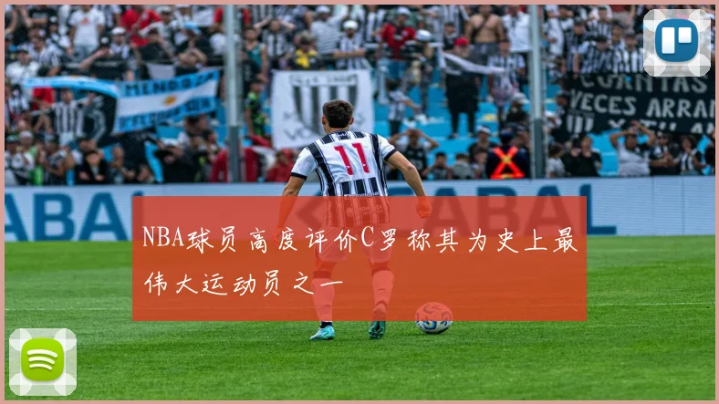 NBA球员高度评价C罗称其为史上最伟大运动员之一