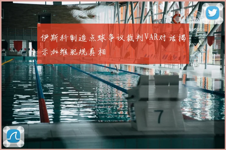 伊斯科制造点球争议裁判VAR对话揭示加维犯规真相