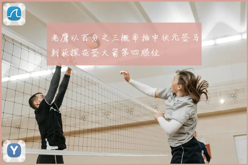 老鹰以百分之三概率抽中状元签马刺获探花签火箭第四顺位