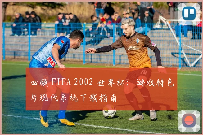 回顾 FIFA 2002 世界杯:游戏特色与现代系统下载指南