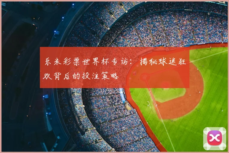 乐米彩票世界杯专访:揭秘球迷狂欢背后的投注策略