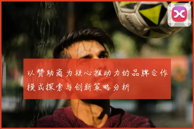 以赞助商为核心推动力的品牌合作模式探索与创新策略分析