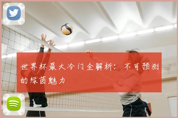 世界杯最大冷门全解析：不可预测的绿茵魅力