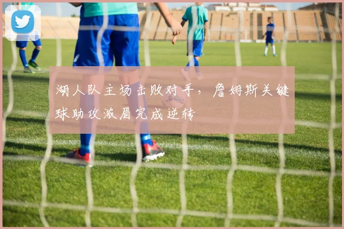 湖人队主场击败对手，詹姆斯关键球助攻浓眉完成逆转
