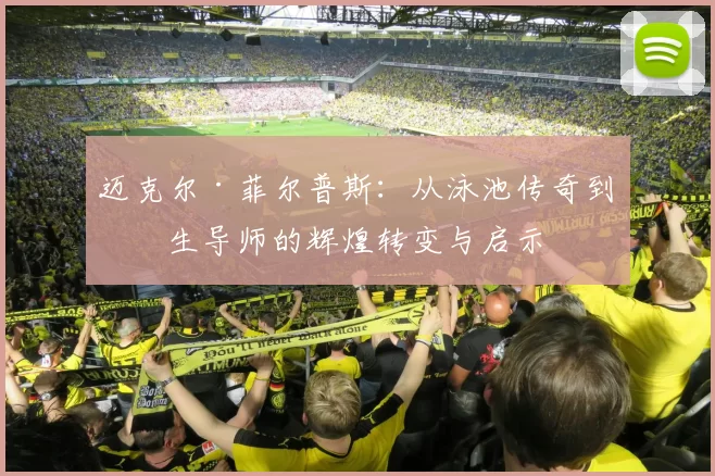 迈克尔·菲尔普斯：从泳池传奇到人生导师的辉煌转变与启示