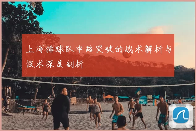 上海排球队中路突破的战术解析与技术深度剖析