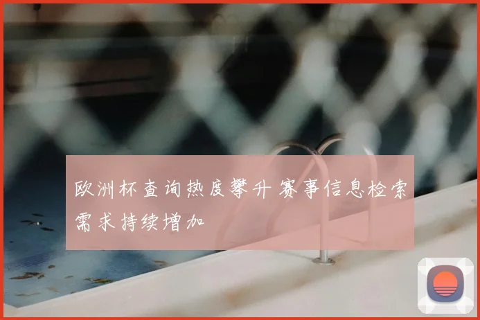 欧洲杯查询热度攀升 赛事信息检索需求持续增加