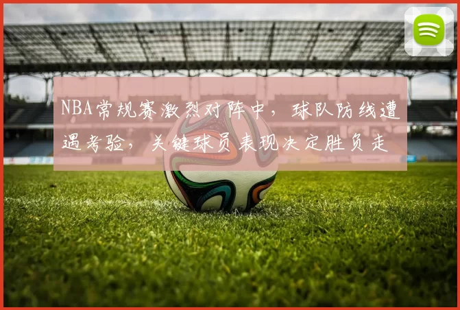 NBA常规赛激烈对阵中，球队防线遭遇考验，关键球员表现决定胜负走势