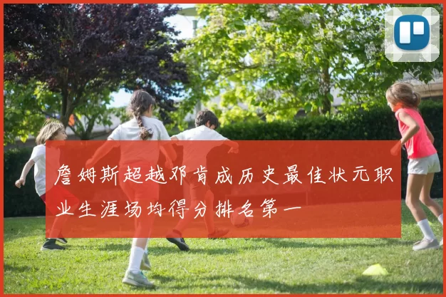 詹姆斯超越邓肯成历史最佳状元职业生涯场均得分排名第一