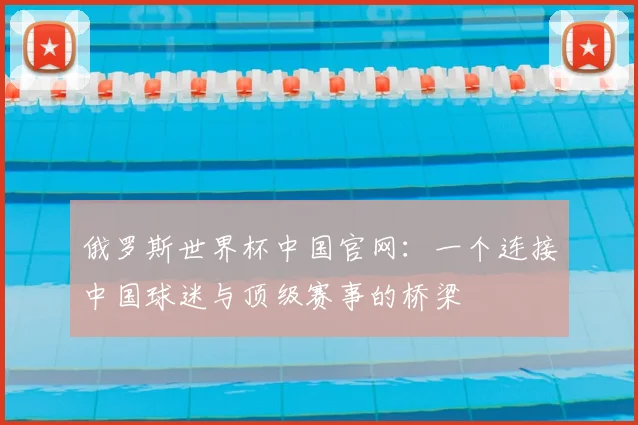 俄罗斯世界杯中国官网：一个连接中国球迷与顶级赛事的桥梁