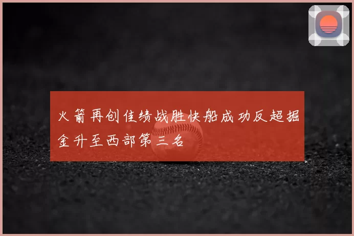 火箭再创佳绩战胜快船成功反超掘金升至西部第三名