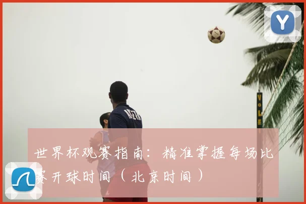 世界杯观赛指南:精准掌握每场比赛开球时间(北京时间)