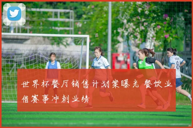世界杯餐厅销售计划案曝光 餐饮业借赛事冲刺业绩