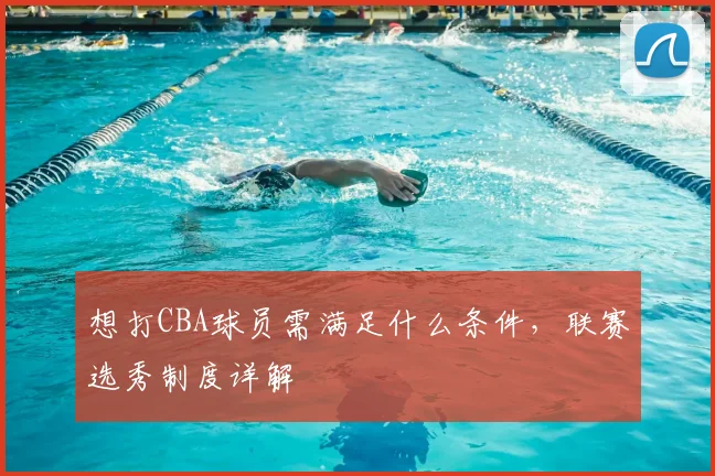 想打CBA球员需满足什么条件,联赛选秀制度详解