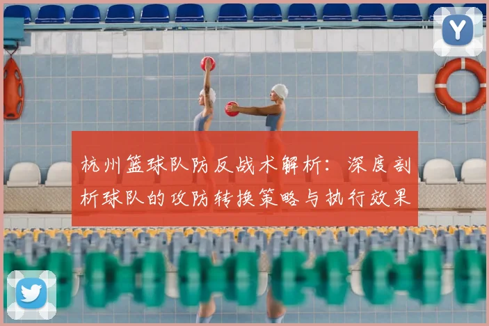 杭州篮球队防反战术解析：深度剖析球队的攻防转换策略与执行效果