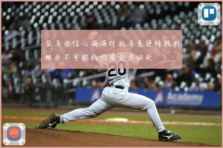 亚马尔信心满满对抗马竞逆转胜利绝非不可能我们将全力以赴