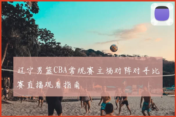 辽宁男篮CBA常规赛主场对阵对手比赛直播观看指南