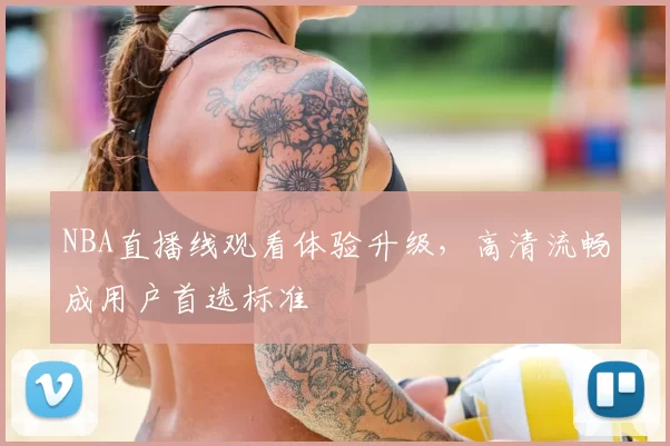 NBA直播线观看体验升级，高清流畅成用户首选标准