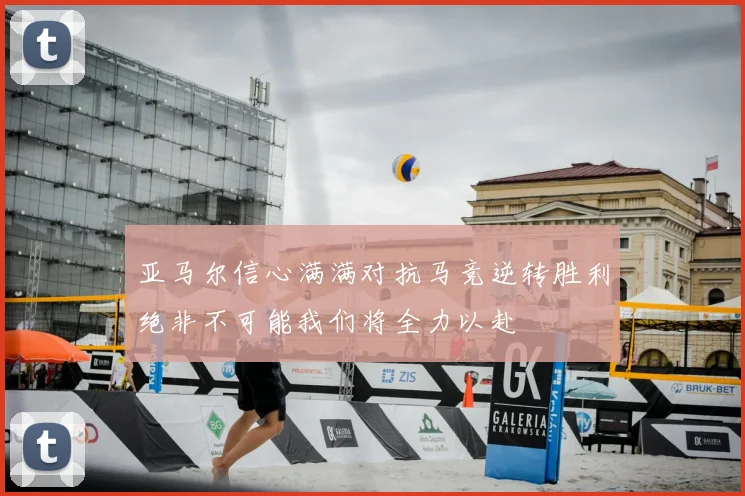 亚马尔信心满满对抗马竞逆转胜利绝非不可能我们将全力以赴