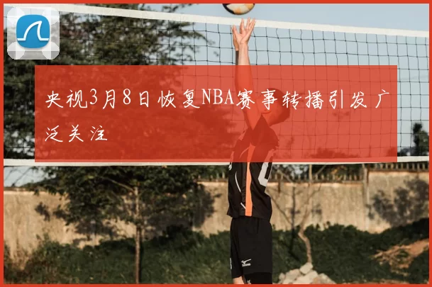 央视3月8日恢复NBA赛事转播引发广泛关注