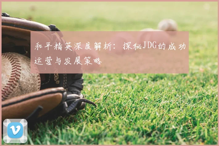 和平精英深度解析：探秘JDG的成功运营与发展策略