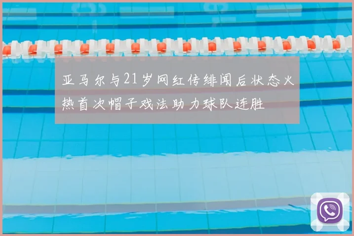 亚马尔与21岁网红传绯闻后状态火热首次帽子戏法助力球队连胜