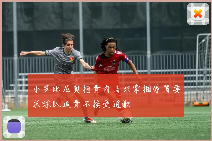 小罗比尼奥指责内马尔掌掴辱骂要求球队追责不接受道歉