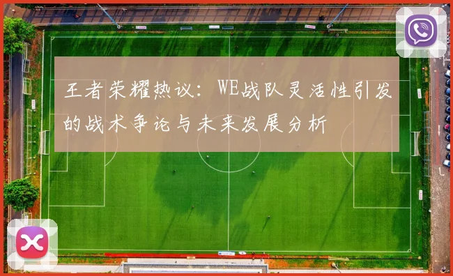 王者荣耀热议:WE战队灵活性引发的战术争论与未来发展分析