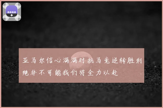 亚马尔信心满满对抗马竞逆转胜利绝非不可能我们将全力以赴