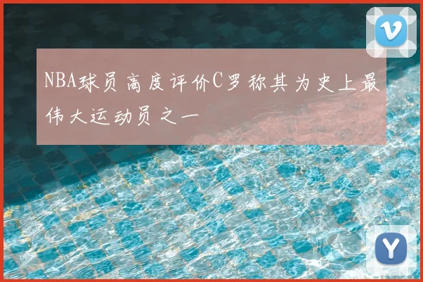 NBA球员高度评价C罗称其为史上最伟大运动员之一