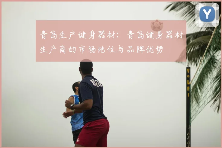 青岛生产健身器材：青岛健身器材生产商的市场地位与品牌优势