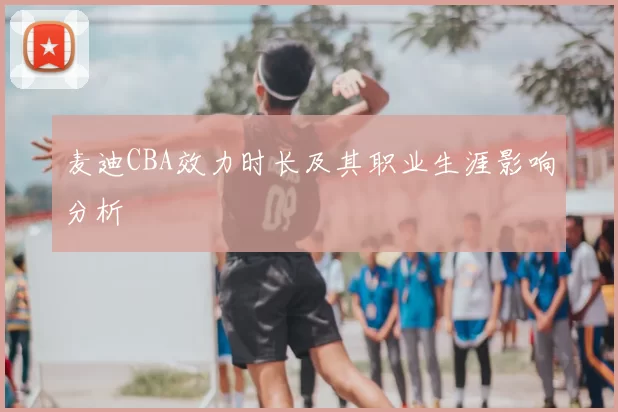 麦迪CBA效力时长及其职业生涯影响分析