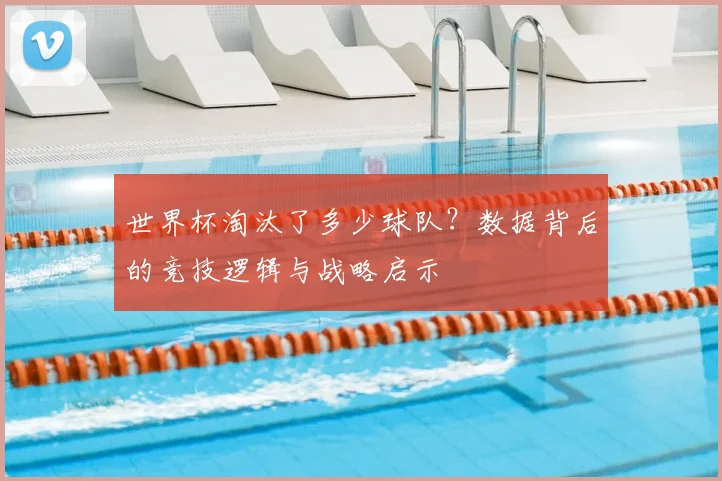 世界杯淘汰了多少球队?数据背后的竞技逻辑与战略启示