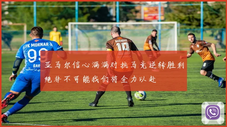 亚马尔信心满满对抗马竞逆转胜利绝非不可能我们将全力以赴