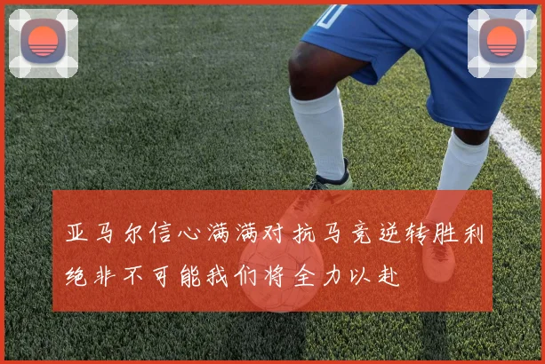 亚马尔信心满满对抗马竞逆转胜利绝非不可能我们将全力以赴